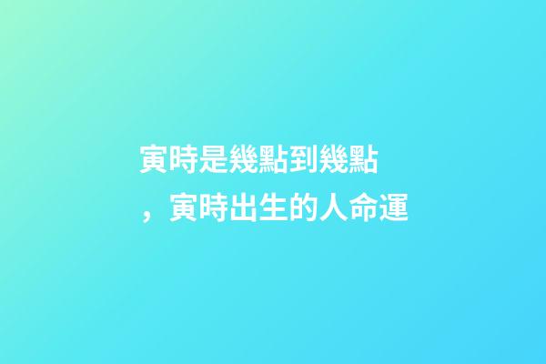 寅時是幾點到幾點，寅時出生的人命運